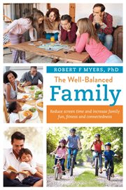 The well-balanced family. Reduce Screen Time and Increase Family Fun, Fitness and Connectedness cover image