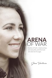 Arena of war. Battles of Faith, Relationships, and Sexuality and the God Who Led Me Through cover image