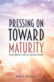 Pressing on toward maturity. Seven Biblical Truths for Spiritual Growth cover image