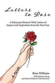 Letters to Rose : a holocaust memoir with letters of impact and inspiration from the Next Gen cover image