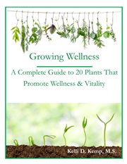 Growing wellness. A Complete Guide to 20 Plants That Promote Wellness & Vitality cover image