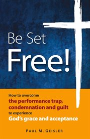 Be set free!. How to overcome the performance trap, condemnation and guilt to experience God's grace and acceptanc cover image