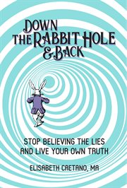 Down the rabbit hole and back. Stop Believing the Lies and Live Your Own Truth cover image