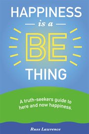 Happiness is a be thing. A Truth-Seekers Guide to Here & Now Happiness cover image