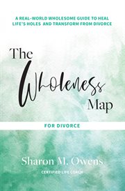 The wholeness map for divorce. A Real-World Wholesome Guide to Heal Life's Holes & Transform from Divorce cover image
