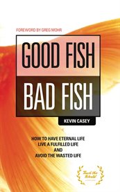 Good fish bad fish. How to Have Eternal Life, Live a Fulfilled Life and Avoid the Wasted Life cover image