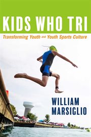 Kids who tri. Transforming Youth--And Youth Sports Culture cover image