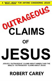 Outrageous claims of Jesus : Jesus's outrageous claims and the Bible's outrageous claims about Jesus cover image