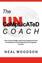 The uncomplicated coach. How a Busy Manager Learned to Lead Differently and Find Success cover image
