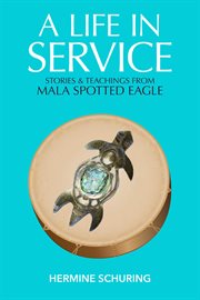 A life in service. Stories & Teachings from Mala Spotted Eagle cover image
