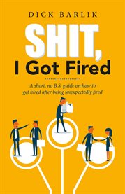 Shit, i got fired. A short, no B.S. guide on how to get hired after being unexpectedly fired cover image