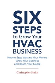 6 Steps To Grow Your HVAC Business : How to Stop Wasting Your Money, Grow Your Business and Reach Your Goals! cover image