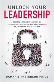 Unlock your leadership. Secrets & Straight Answers on Standing Out, Moving Up, and Getting Ahead as the Leader You Really Ar cover image