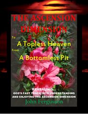 The ascension dimension. to A Topless Heaven from A  Bottomless Pit cover image