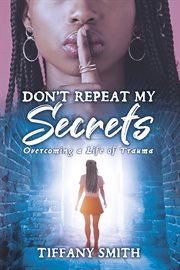 Don't repeat my secrets. Overcoming a Life of Trauma cover image