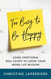 Too busy to be happy. Using Emotional Real Estate to Grow Your Work-Life Wisdom cover image