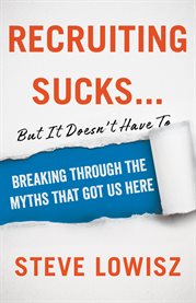Recruiting sucks...but it doesn't have to. Breaking Through the Myths That Got Us Here cover image