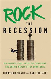 Rock the recession. How Successful Leaders Prepare For, Thrive During, And Create Wealth After Downturns cover image