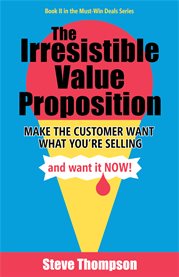 The irresistible value proposition. Make the Customer Want What You're Selling and Want It Now cover image