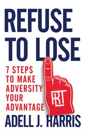 Refuse to lose : 7 steps to make adversity your advantage;7 steps to make adversity your advantage cover image