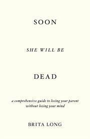 Soon she will be dead. A Comprehensive Guide to Losing Your Parent Without Losing Your Mind cover image