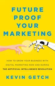 Future Proof Your Marketing : How to Grow Your Business With Digital Marketing Now and During the Artific cover image