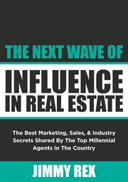The next wave of influence in real estate. The Best Marketing, Sales, and Industry Secrets Shared by the Top Millennial Real Estate Agents cover image