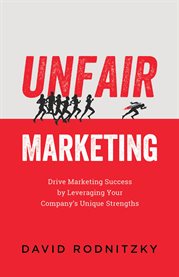 Unfair marketing. Drive Marketing Success by Leveraging Your Company's Unique Strengths cover image