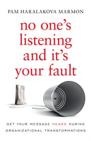 No one's listening and it's your fault : get your message heard during organizational transformations cover image