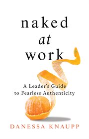Naked at work. A Leader's Guide to Fearless Authenticity cover image