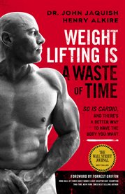 Weight lifting is a waste of time : so is cardio, and there's a better way to have the body you want cover image