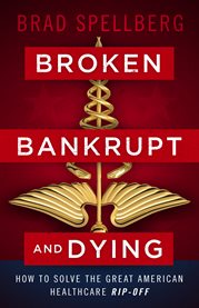 Broken, bankrupt, and dying. How to Solve the Great American Healthcare Rip-off cover image