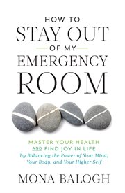 How to stay out of my emergency room. Master Your Health and Find Joy in Life by Balancing the Power of Your Mind cover image