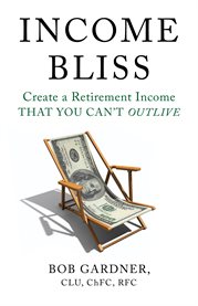 Income bliss. Create a Retirement Income That You Can't Outlive cover image