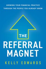 The referral magnet. Growing Your Financial Practice Through the People You Already Know cover image
