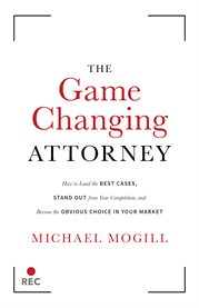 The game changing attorney. How to Land the Best Cases, Stand Out from Your Competition, And Become The Obvious Choice in Your M cover image