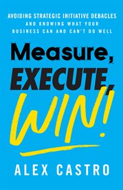 Measure, execute, win. Avoiding Strategic Initiative Debacles and Knowing What Your Business Can cover image