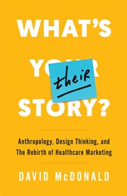 What's their story? : Anthropology, Design Thinking, and the Rebirth of Healthcare Marketing cover image