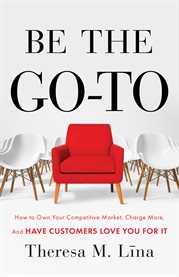 Be the go-to. How to Own Your Competitive Market, Charge More, and Have Customers Love Y cover image