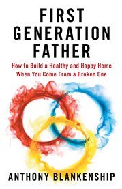 First generation father. How to Build a Healthy and Happy Home When You Come From a Broken One cover image