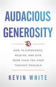 Audacious generosity. How to Experience, Receive, and Give More Than You Ever Thought Possible cover image