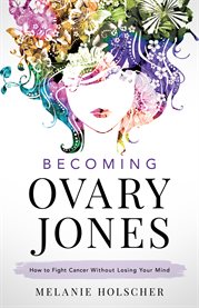 Becoming ovary jones. How to Fight Cancer Without Losing Your Mind cover image