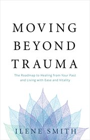 Moving beyond trauma. The Roadmap to Healing from Your Past and Living with Ease and Vitality cover image