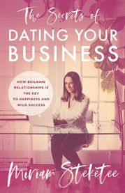 The secrets of dating your business. How Building Relationships Is the Key to Happiness and Wild Success cover image