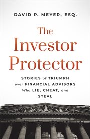 The investor protector. Stories of Triumph over Financial Advisors Who Lie, Cheat, and Steal cover image