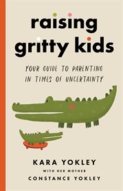 Raising gritty kids. Your Guide to Parenting in Times of Uncertainty cover image