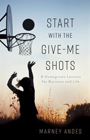Start with the give-me shots. 8 Homegrown Lessons for Business and Life cover image