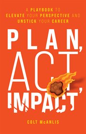 Plan, act, impact. A Playbook to Elevate Your Perspective and Unstick Your Career cover image