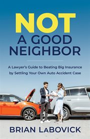 Not a good neighbor. A Lawyer's Guide to Beating Big Insurance by Settling Your Own Auto Accident cover image