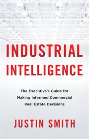Industrial intelligence. The Executive's Guide for Making Informed Commercial Real Estate Decisions cover image